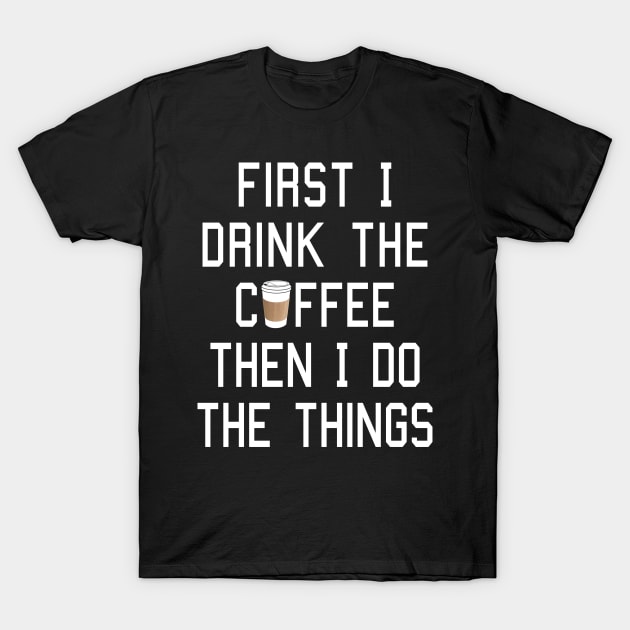 First I Drink the Coffee, Then I Do the Things T-Shirt by robotface